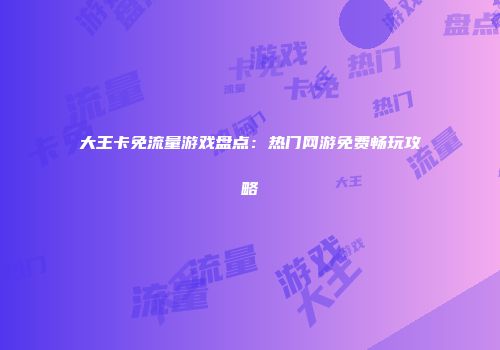 大王卡免流量游戏盘点：热门网游免费畅玩攻略