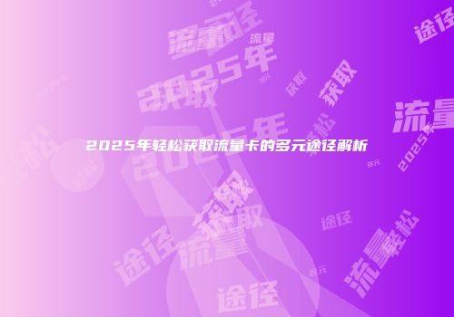 2025年轻松获取流量卡的多元途径解析