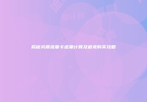 揭秘劣质流量卡虚量计算及避免购买攻略