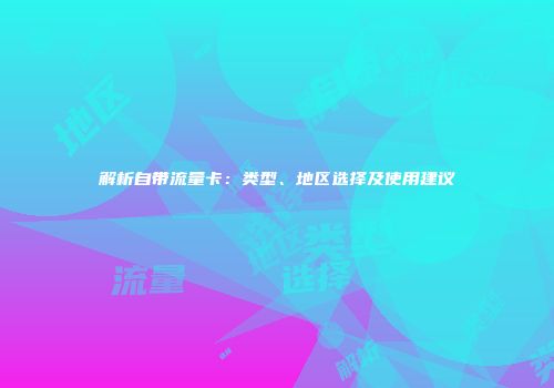解析自带流量卡：类型、地区选择及使用建议