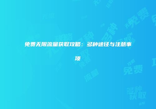 免费无限流量获取攻略：多种途径与注意事项
