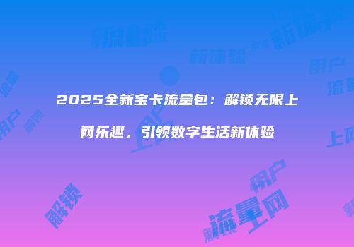 2025全新宝卡流量包：解锁无限上网乐趣，引领数字生活新体验