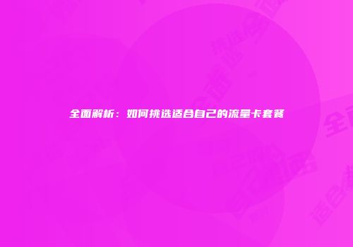 全面解析：如何挑选适合自己的流量卡套餐