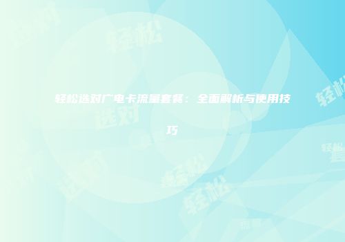 轻松选对广电卡流量套餐：全面解析与使用技巧