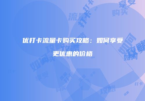 优打卡流量卡购买攻略：如何享受更优惠的价格