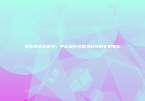 直播带货流量卡：主播提升流量与收益的实用策略