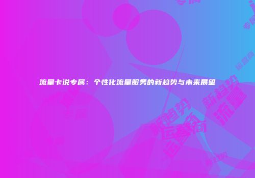 流量卡说专属：个性化流量服务的新趋势与未来展望