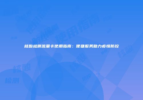核酸检测流量卡使用指南：便捷服务助力疫情防控