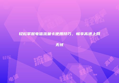 轻松掌握电信流量卡使用技巧，畅享高速上网无忧