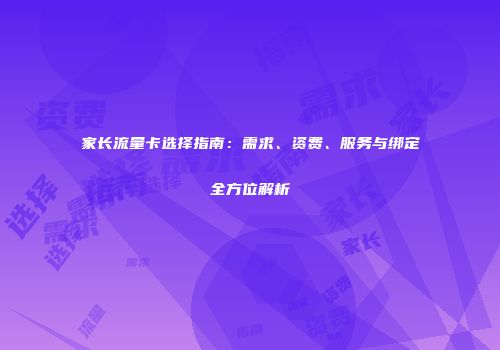 家长流量卡选择指南：需求、资费、服务与绑定全方位解析