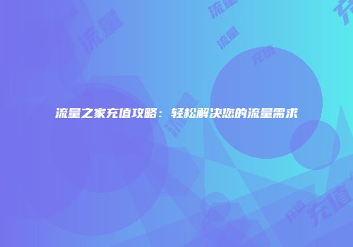 流量之家充值攻略：轻松解决您的流量需求