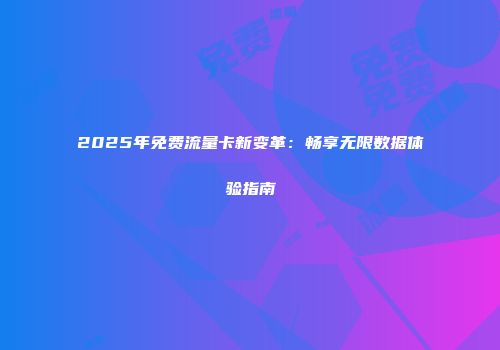 2025年免费流量卡新变革：畅享无限数据体验指南