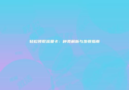 轻松领取流量卡：种类解析与步骤指南