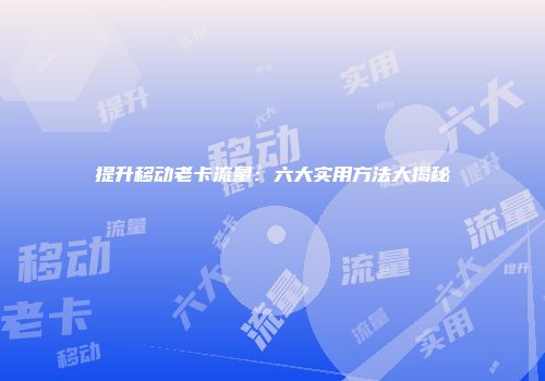 提升移动老卡流量：六大实用方法大揭秘
