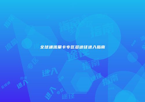 全球通流量卡专区多途径进入指南
