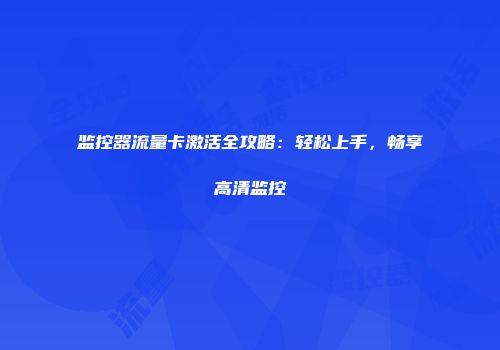 监控器流量卡激活全攻略：轻松上手，畅享高清监控