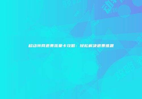 移动转网退费流量卡攻略：轻松解决退费难题
