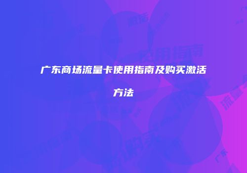 广东商场流量卡使用指南及购买激活方法