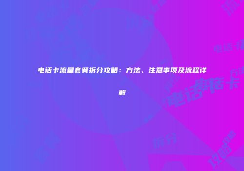 电话卡流量套餐拆分攻略：方法、注意事项及流程详解