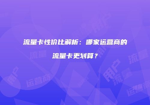 流量卡性价比解析：哪家运营商的流量卡更划算？