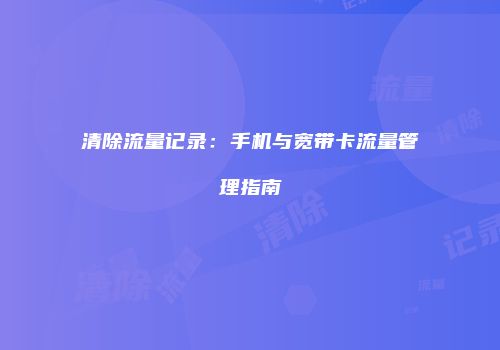 清除流量记录：手机与宽带卡流量管理指南