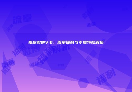 揭秘微博V卡：流量福利与专属特权解析