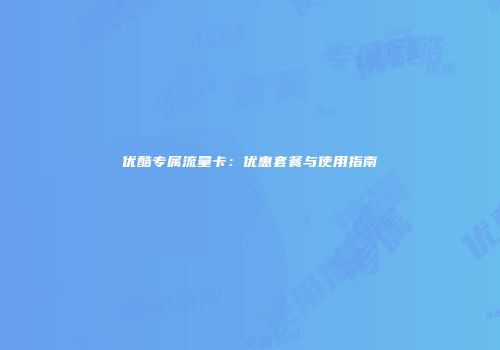 优酷专属流量卡：优惠套餐与使用指南