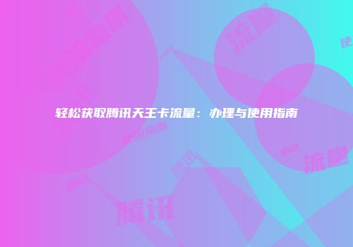 轻松获取腾讯天王卡流量：办理与使用指南