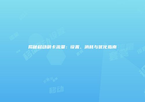 揭秘移动副卡流量：设置、消耗与优化指南