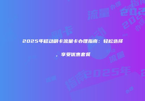 2025年移动副卡流量卡办理指南：轻松选择，享受优惠套餐