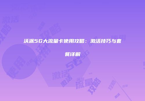 沃派5G大流量卡使用攻略：激活技巧与套餐详解