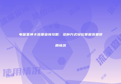 电信星神卡流量查询攻略：多种方式轻松掌握流量使用情况