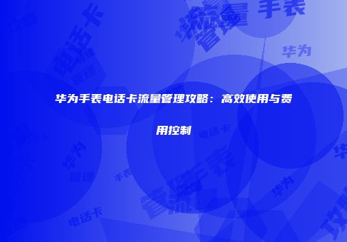 华为手表电话卡流量管理攻略：高效使用与费用控制