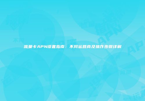 流量卡APN设置指南：不同运营商及操作步骤详解