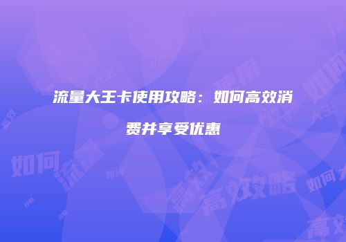 流量大王卡使用攻略：如何高效消费并享受优惠