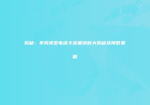 揭秘：不同类型电话卡流量消耗大揭秘及降低策略