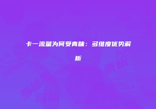 卡一流量为何受青睐：多维度优势解析