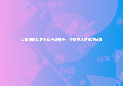 抖音如何购买电信卡流量包：步骤及注意事项详解