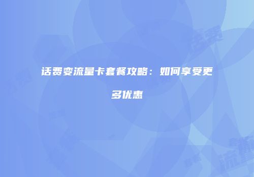 话费变流量卡套餐攻略：如何享受更多优惠