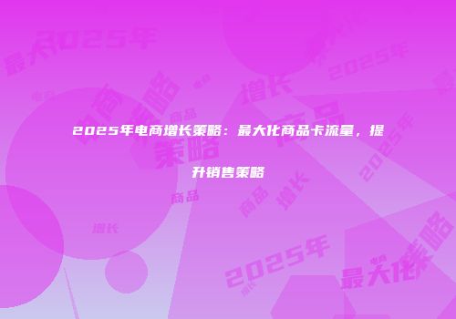 2025年电商增长策略：最大化商品卡流量，提升销售策略