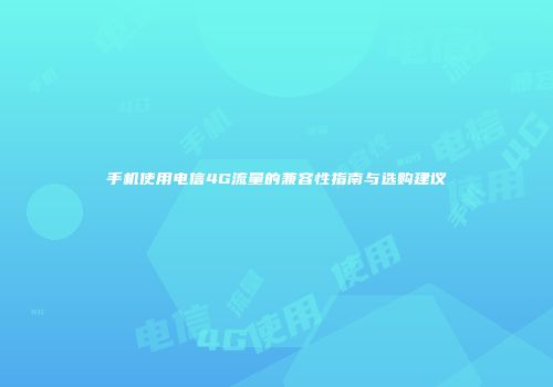 手机使用电信4G流量的兼容性指南与选购建议