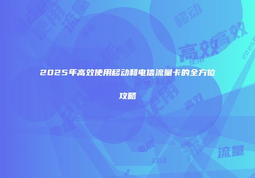 2025年高效使用移动和电信流量卡的全方位攻略