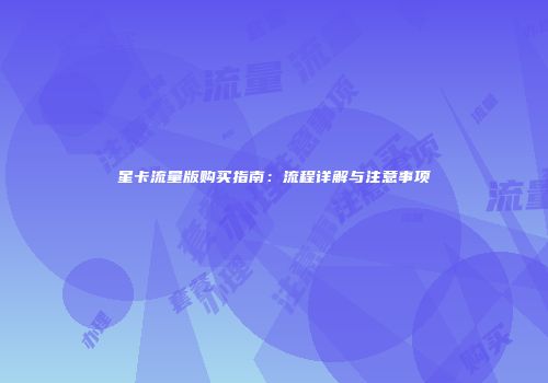 星卡流量版购买指南：流程详解与注意事项