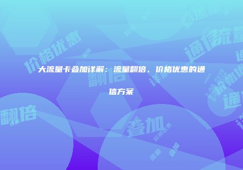 大流量卡叠加详解：流量翻倍、价格优惠的通信方案