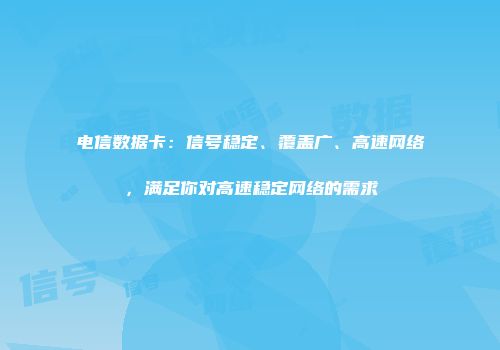 电信数据卡：信号稳定、覆盖广、高速网络，满足你对高速稳定网络的需求