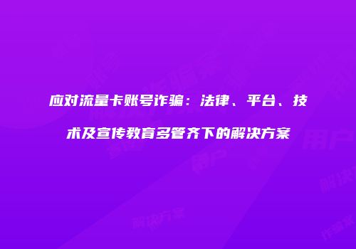 应对流量卡账号诈骗：法律、平台、技术及宣传教育多管齐下的解决方案