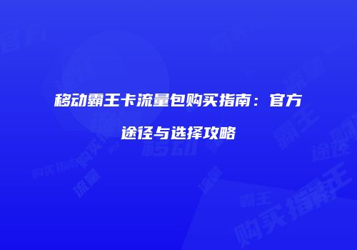 移动霸王卡流量包购买指南：官方途径与选择攻略
