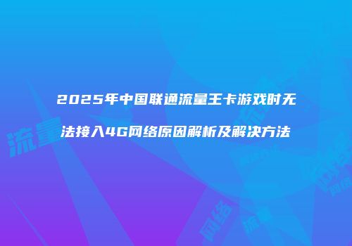 2025年中国联通流量王卡游戏时无法接入4G网络原因解析及解决方法