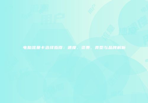 电脑流量卡选择指南：速度、资费、类型与品牌解析