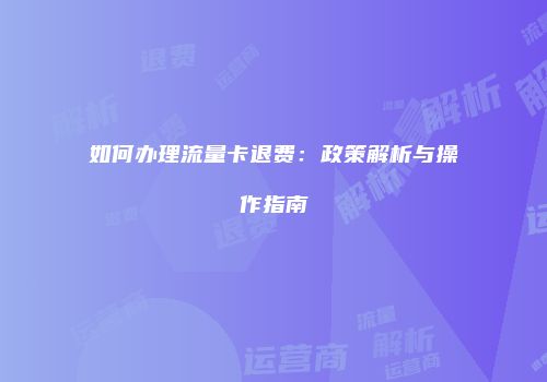 如何办理流量卡退费：政策解析与操作指南